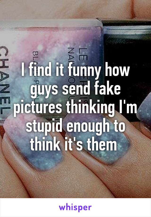 I find it funny how guys send fake pictures thinking I'm stupid enough to think it's them 