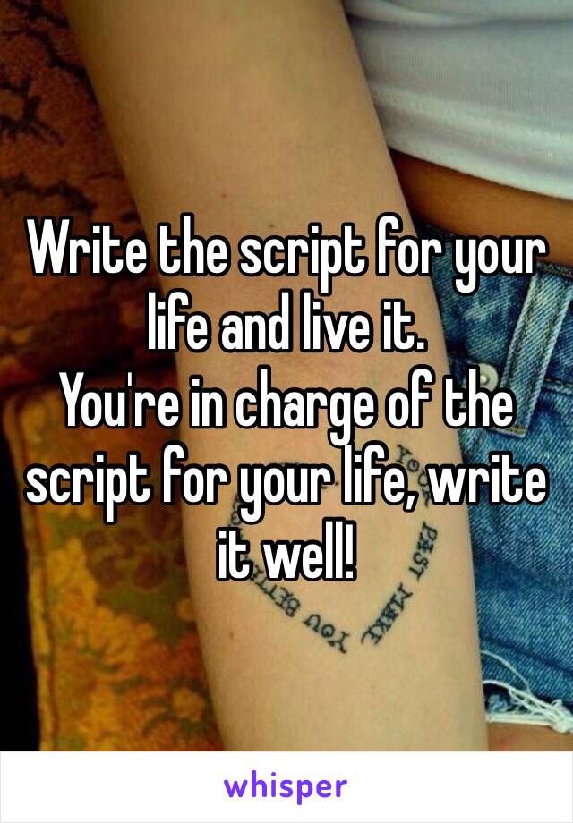 Write the script for your life and live it.
You're in charge of the script for your life, write it well!
