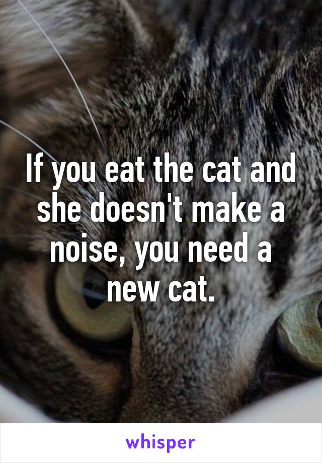 If you eat the cat and she doesn't make a noise, you need a new cat.