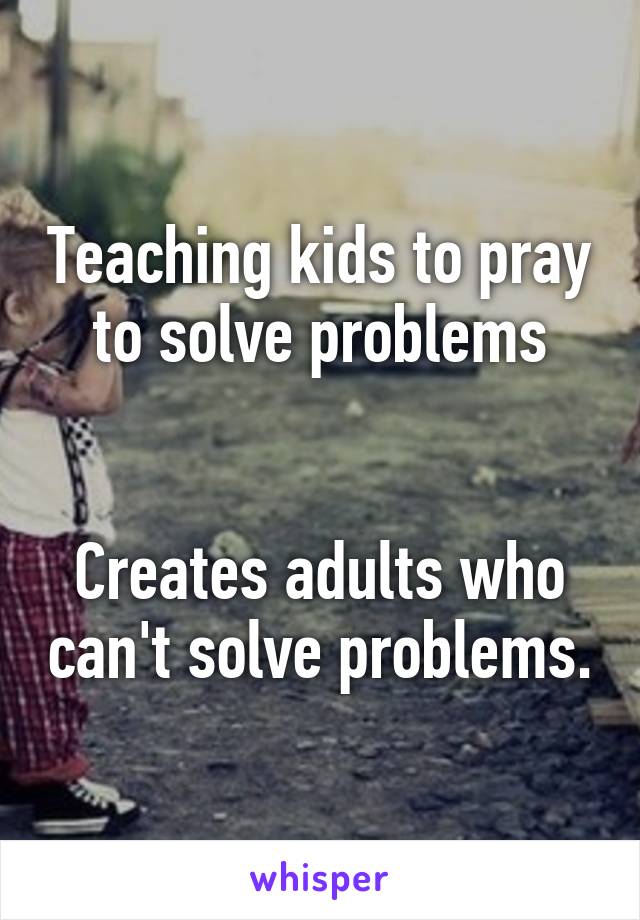 Teaching kids to pray to solve problems


Creates adults who can't solve problems.
