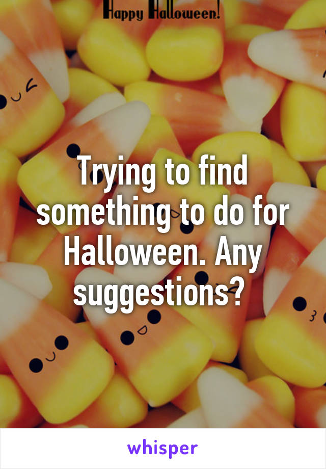 Trying to find something to do for Halloween. Any suggestions? 