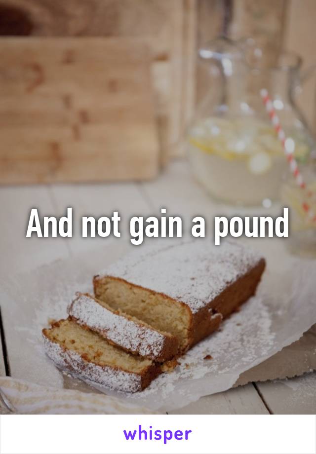 And not gain a pound