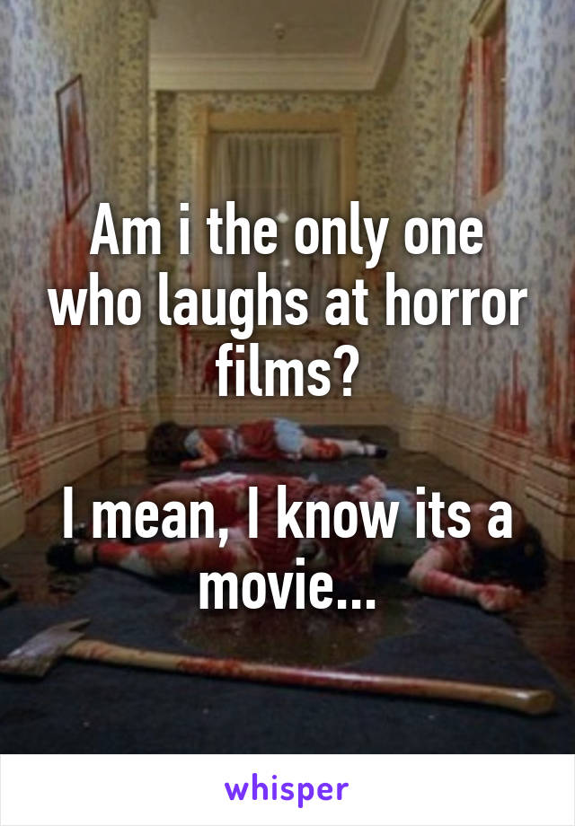 Am i the only one who laughs at horror films?

I mean, I know its a movie...