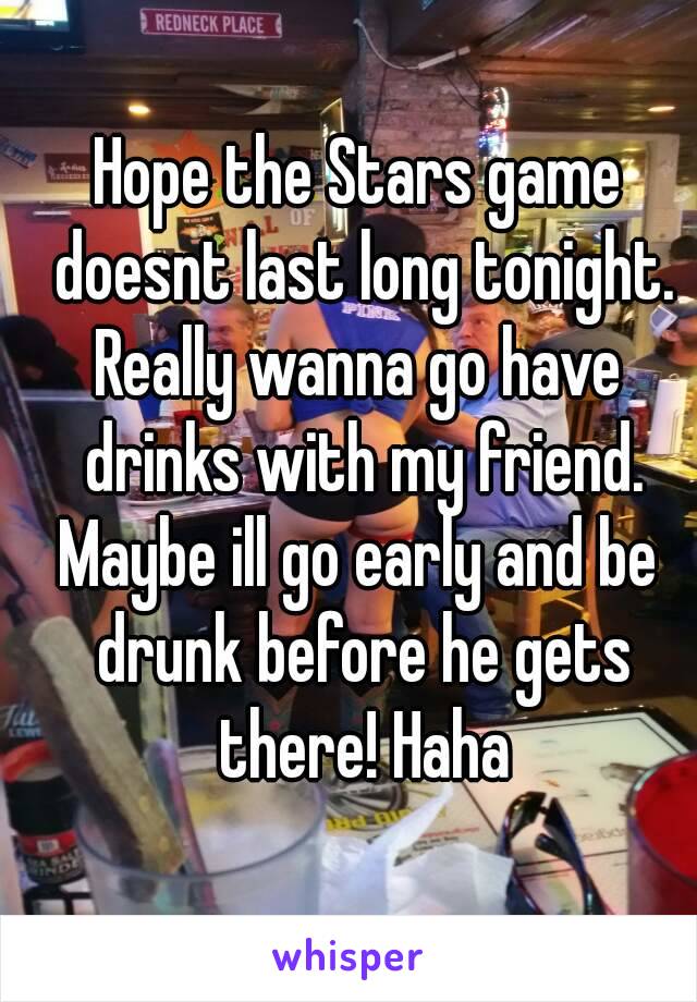 Hope the Stars game doesnt last long tonight.
Really wanna go have drinks with my friend.
Maybe ill go early and be drunk before he gets there! Haha