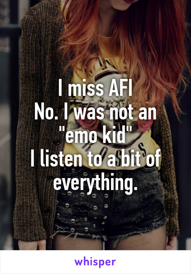 I miss AFI
No. I was not an "emo kid"
I listen to a bit of everything.