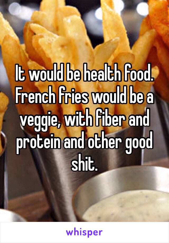 It would be health food. French fries would be a veggie, with fiber and protein and other good shit.