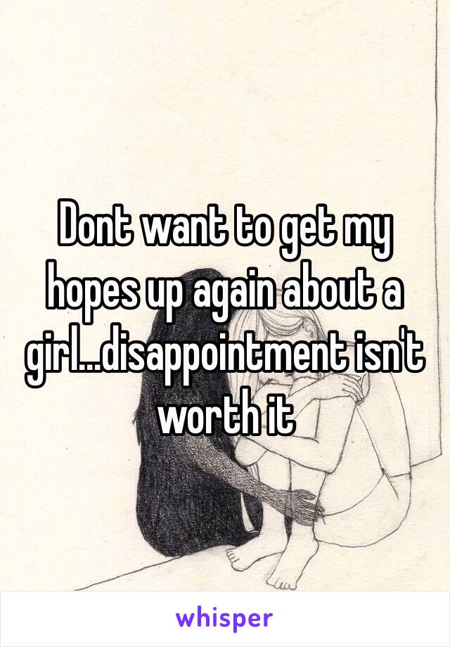 Dont want to get my hopes up again about a girl...disappointment isn't worth it 