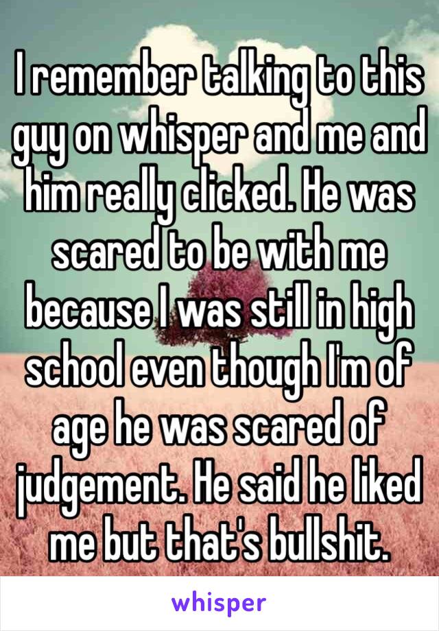 I remember talking to this guy on whisper and me and him really clicked. He was scared to be with me because I was still in high school even though I'm of age he was scared of judgement. He said he liked me but that's bullshit. 