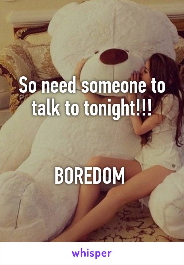 So need someone to talk to tonight!!!


BOREDOM 