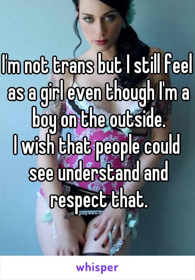 I'm not trans but I still feel as a girl even though I'm a boy on the outside.
I wish that people could see understand and respect that.