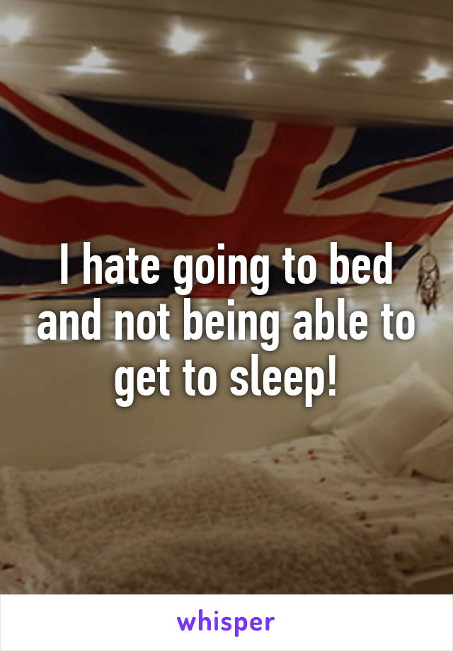 I hate going to bed and not being able to get to sleep!