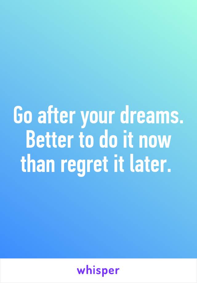 Go after your dreams. Better to do it now than regret it later. 