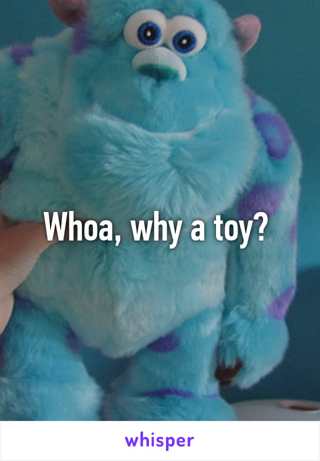 Whoa, why a toy? 