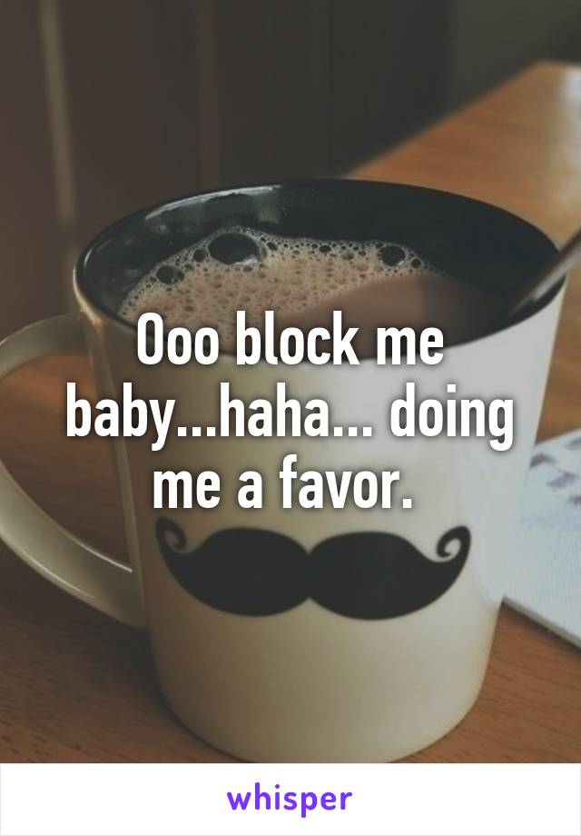 Ooo block me baby...haha... doing me a favor. 