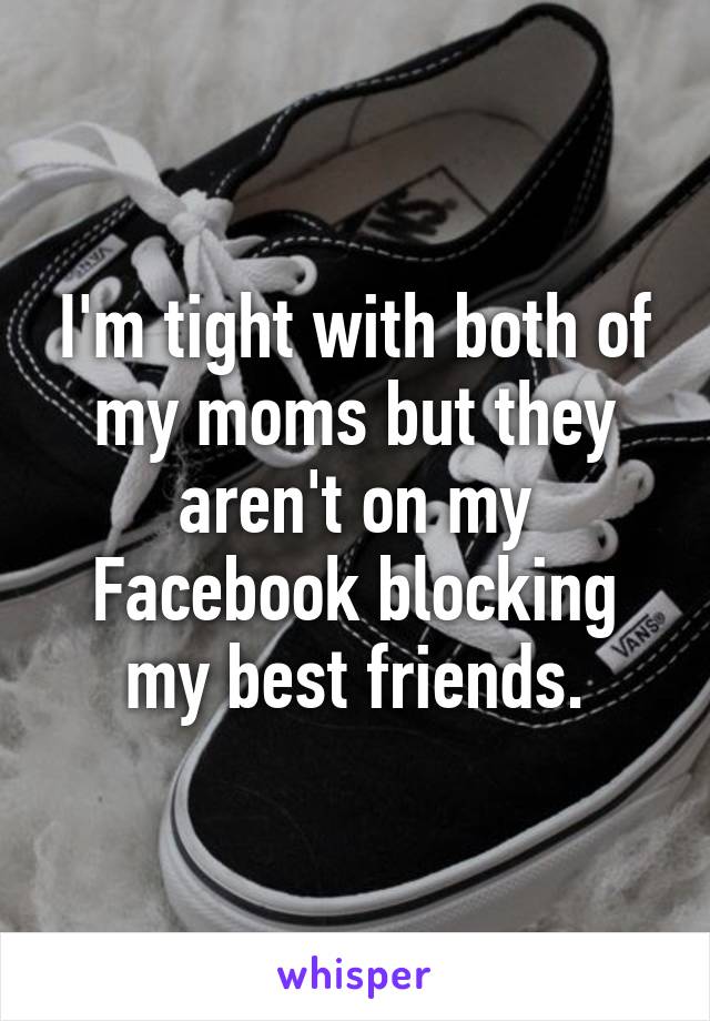 I'm tight with both of my moms but they aren't on my Facebook blocking my best friends.