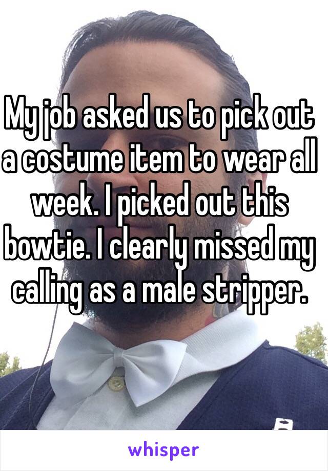 My job asked us to pick out a costume item to wear all week. I picked out this bowtie. I clearly missed my calling as a male stripper. 