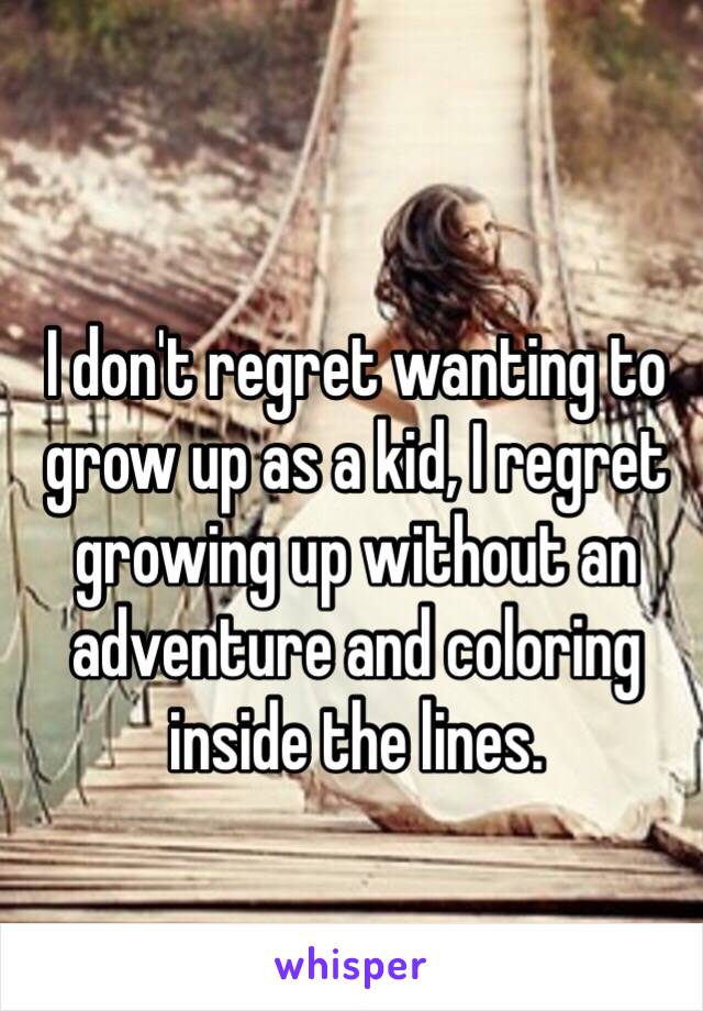 I don't regret wanting to grow up as a kid, I regret growing up without an adventure and coloring inside the lines. 