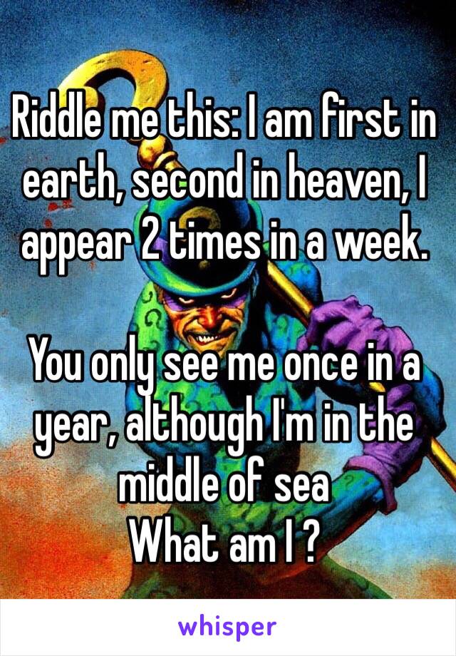 Riddle me this: I am first in earth, second in heaven, I appear 2 times in a week.

You only see me once in a year, although I'm in the middle of sea 
What am I ?
