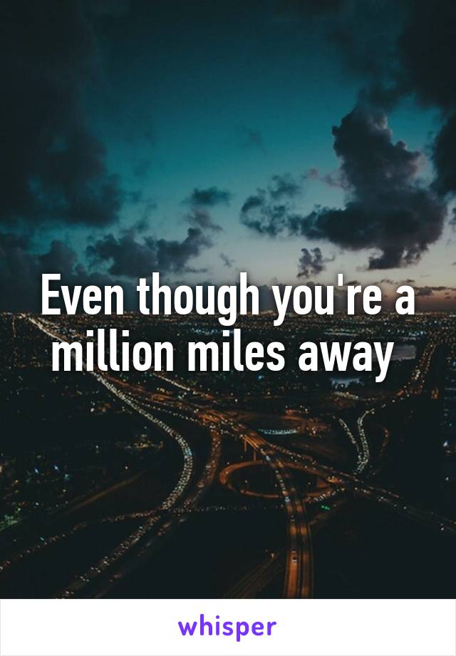 Even though you're a million miles away 