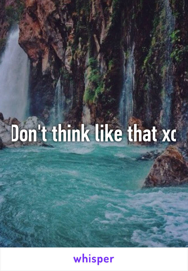 Don't think like that xc