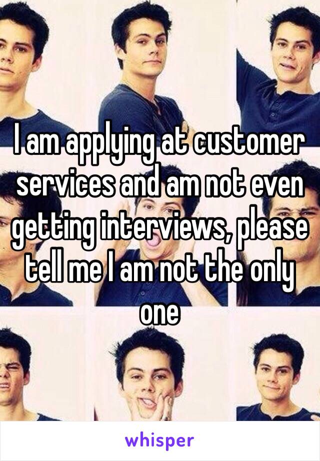 I am applying at customer services and am not even getting interviews, please tell me I am not the only one