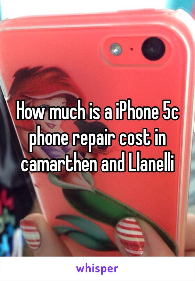 How much is a iPhone 5c phone repair cost in  camarthen and Llanelli  