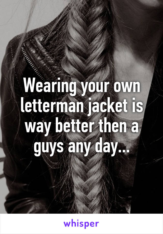 Wearing your own letterman jacket is way better then a guys any day...
