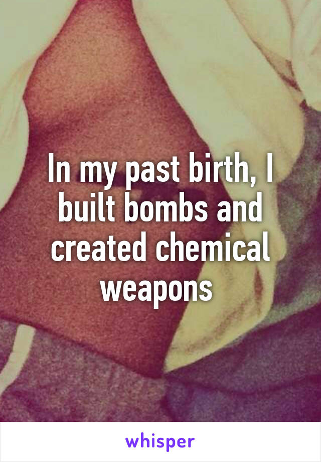 In my past birth, I built bombs and created chemical weapons 