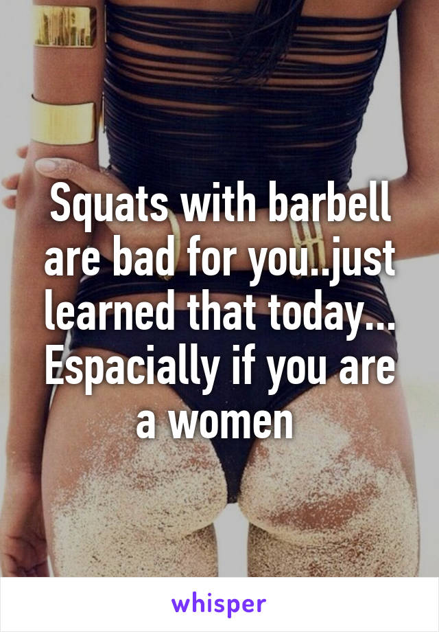 Squats with barbell are bad for you..just learned that today... Espacially if you are a women 