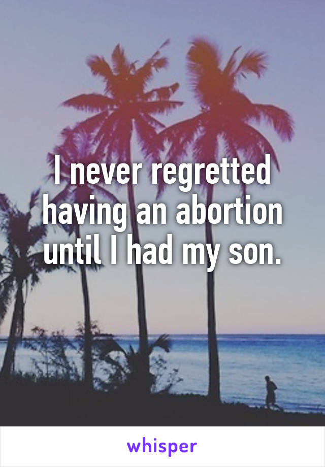 I never regretted having an abortion until I had my son.
