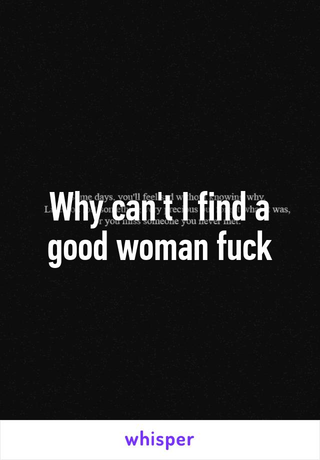 Why can't I find a good woman fuck