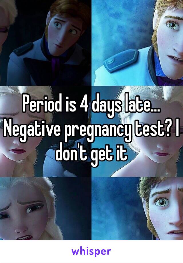 Period is 4 days late... Negative pregnancy test? I don't get it 