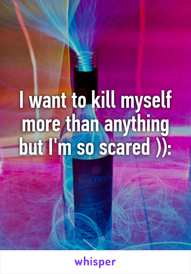I want to kill myself more than anything but I'm so scared )):
