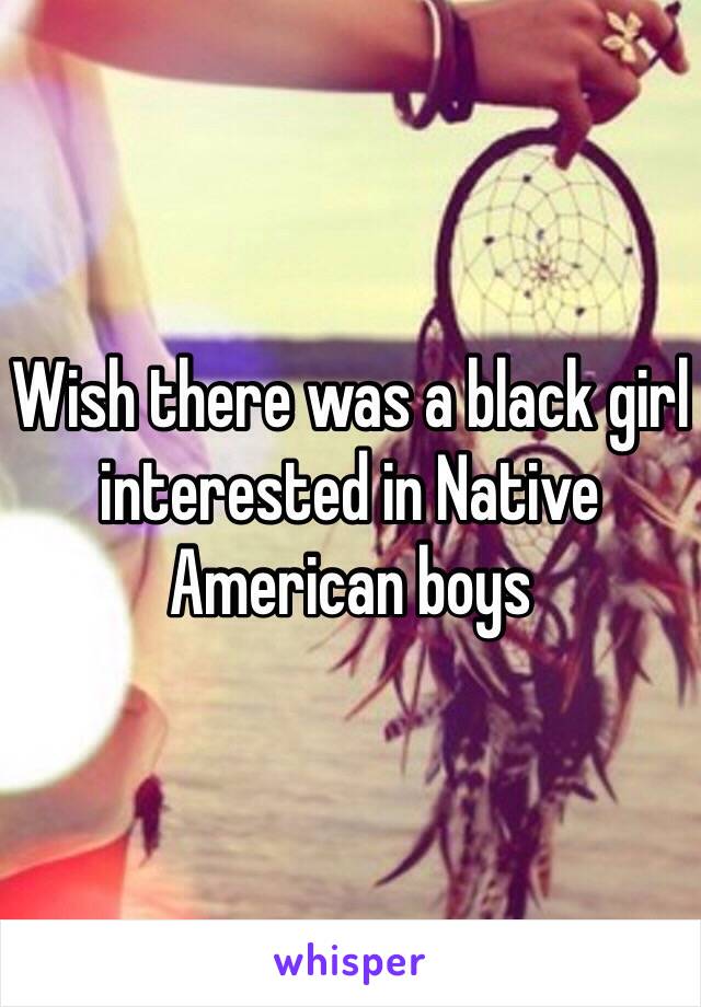 Wish there was a black girl interested in Native American boys 