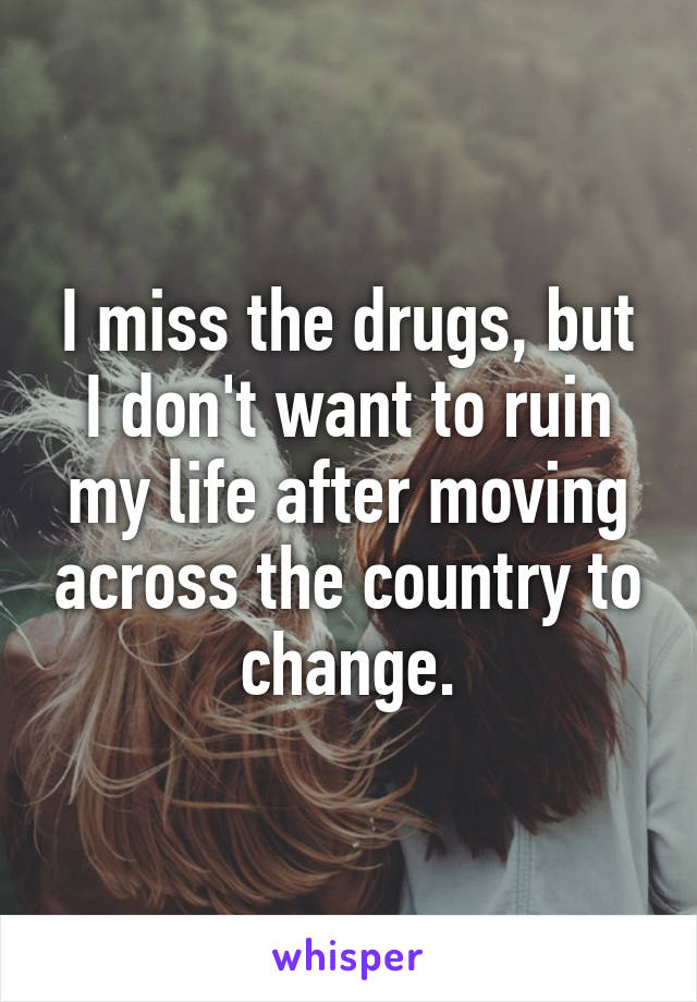 I miss the drugs, but I don't want to ruin my life after moving across the country to change.