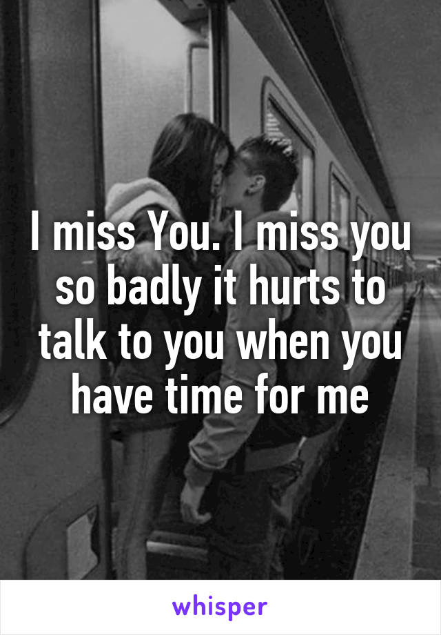 I miss You. I miss you so badly it hurts to talk to you when you have time for me