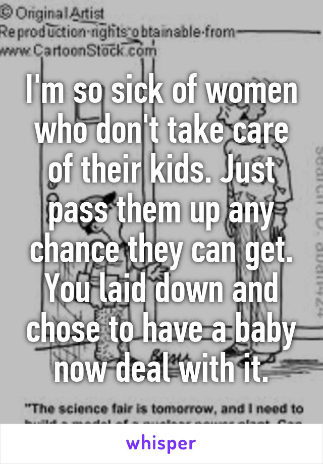 I'm so sick of women who don't take care of their kids. Just pass them up any chance they can get. You laid down and chose to have a baby now deal with it.