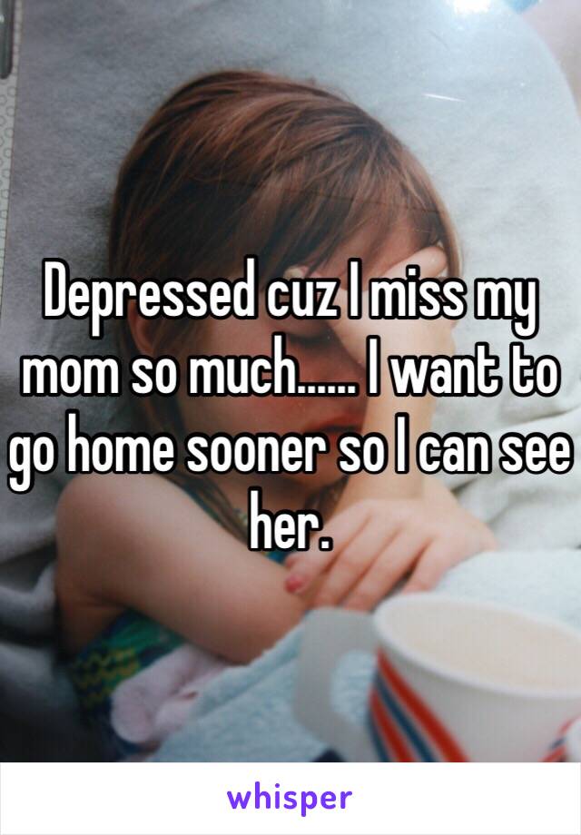 Depressed cuz I miss my mom so much...... I want to go home sooner so I can see her. 