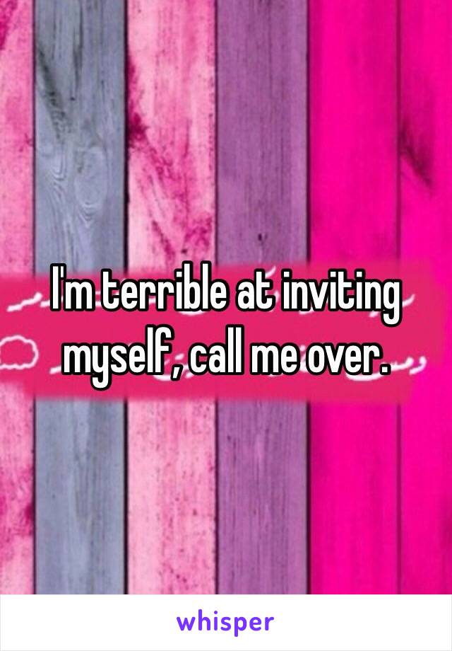 I'm terrible at inviting myself, call me over.
