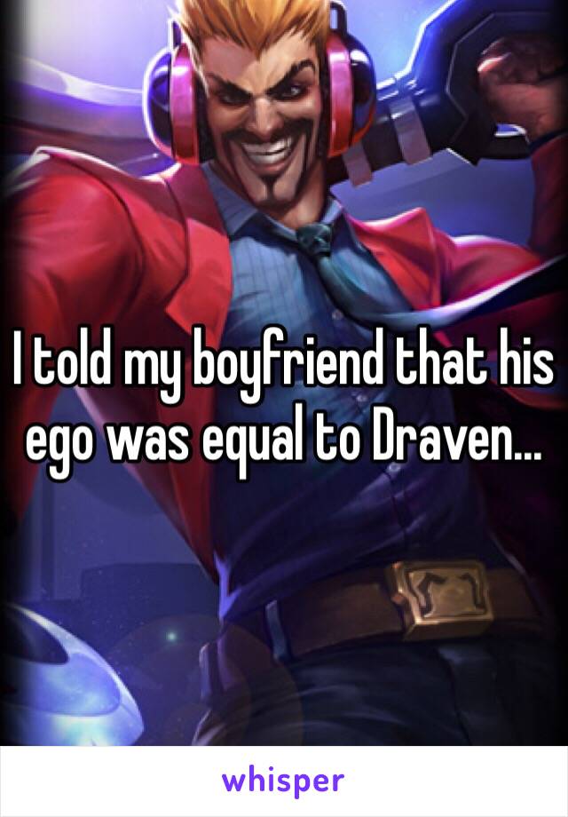 I told my boyfriend that his ego was equal to Draven...
