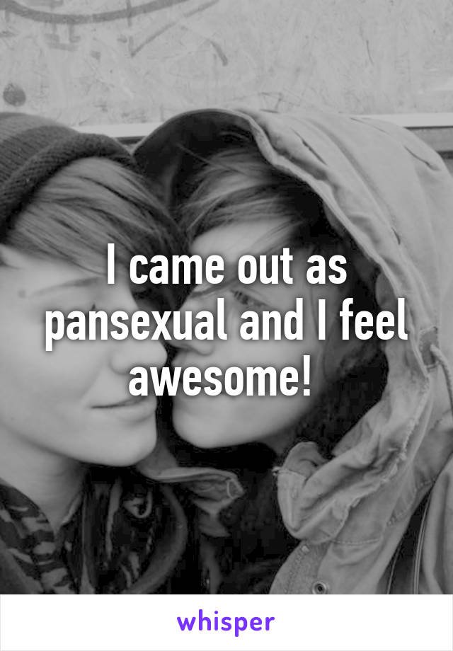 I came out as pansexual and I feel awesome! 