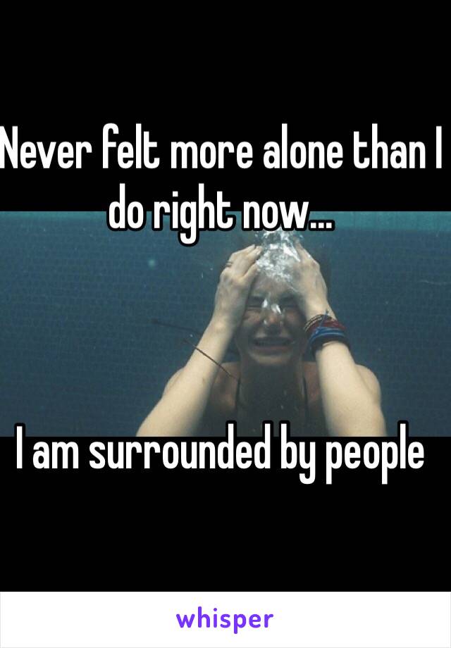 Never felt more alone than I do right now...        



I am surrounded by people