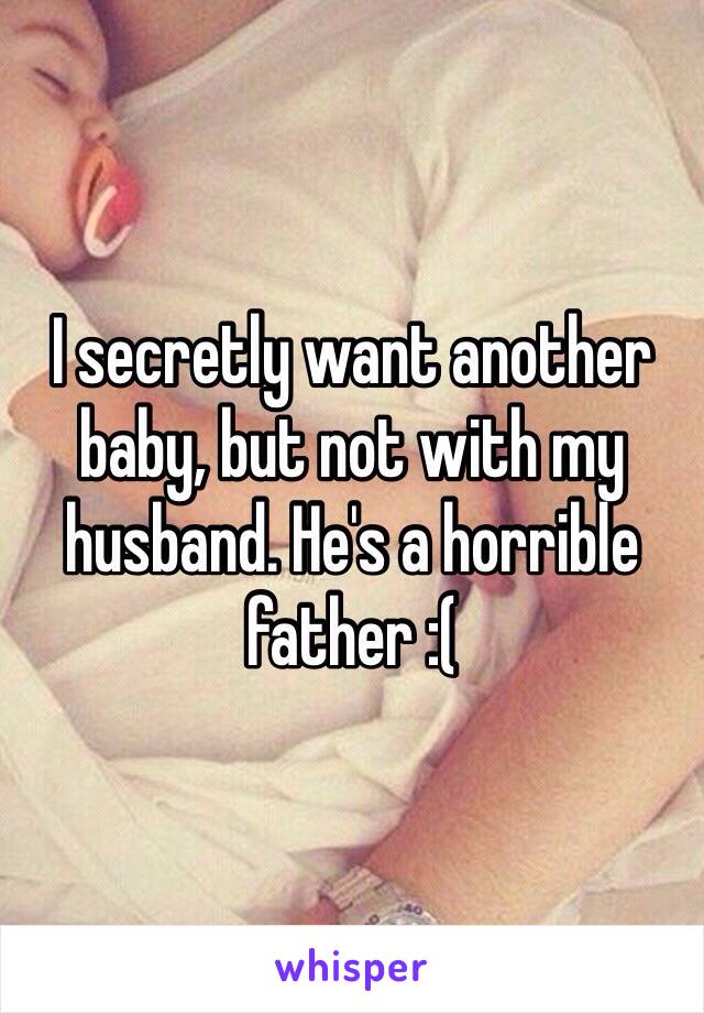 I secretly want another baby, but not with my husband. He's a horrible father :( 