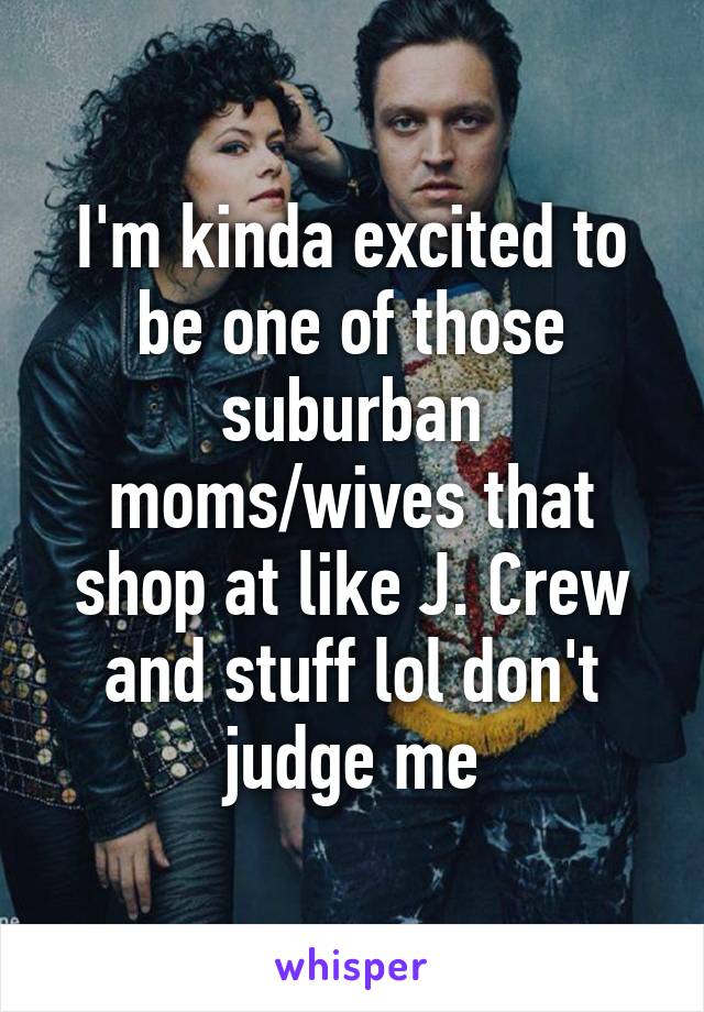 I'm kinda excited to be one of those suburban moms/wives that shop at like J. Crew and stuff lol don't judge me