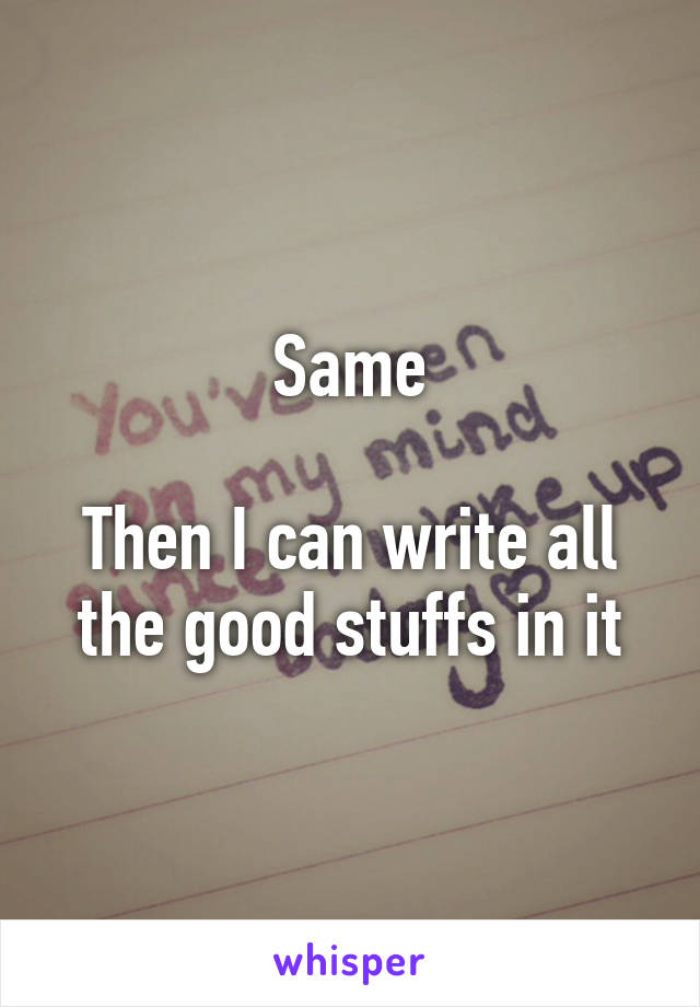 Same

Then I can write all the good stuffs in it