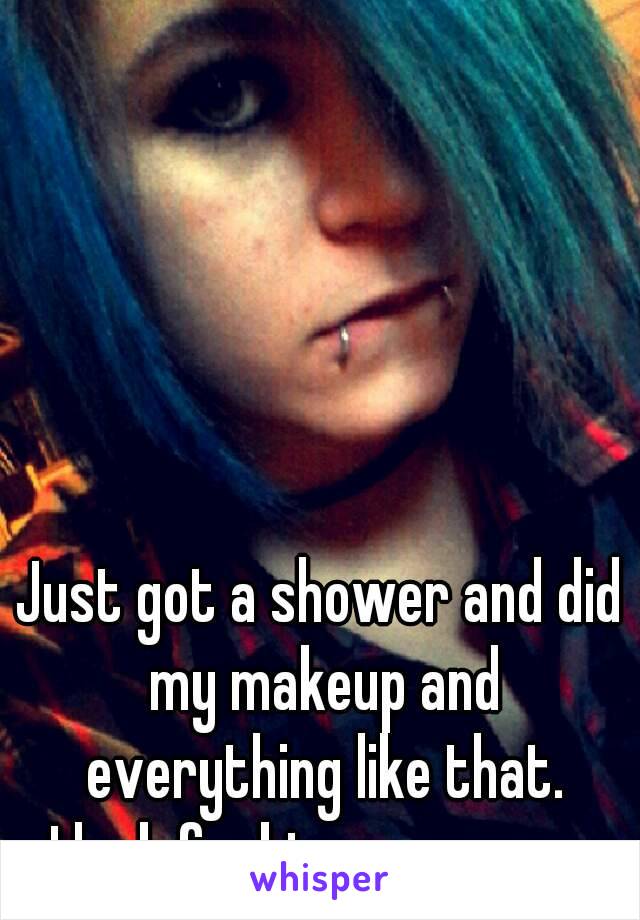 Just got a shower and did my makeup and everything like that.
I look fucking awesome
