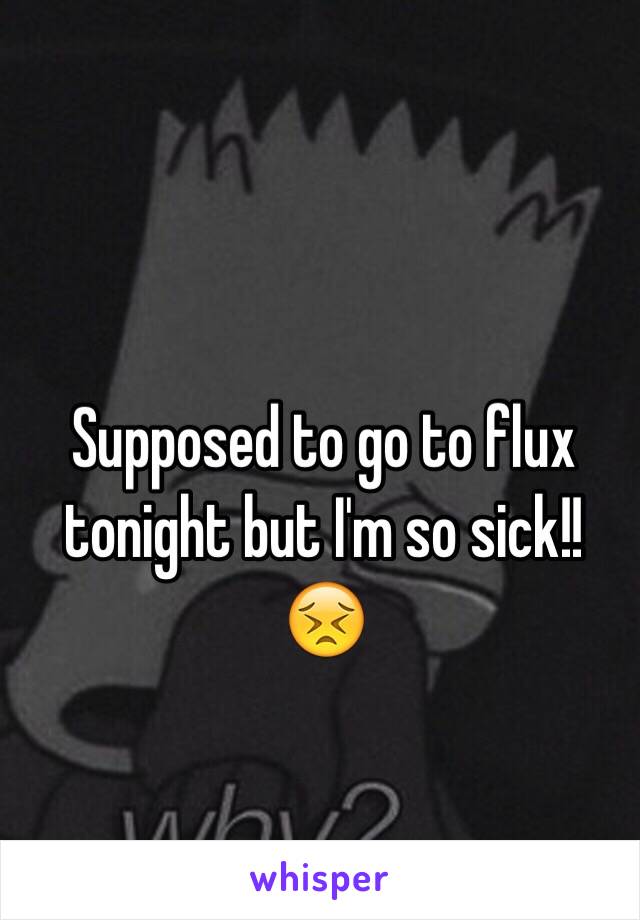 Supposed to go to flux tonight but I'm so sick!! 😣