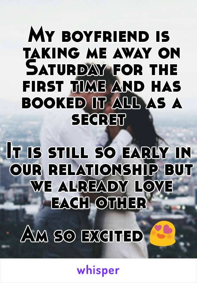 My boyfriend is taking me away on Saturday for the first time and has booked it all as a secret 

It is still so early in our relationship but we already love each other 

Am so excited 😍