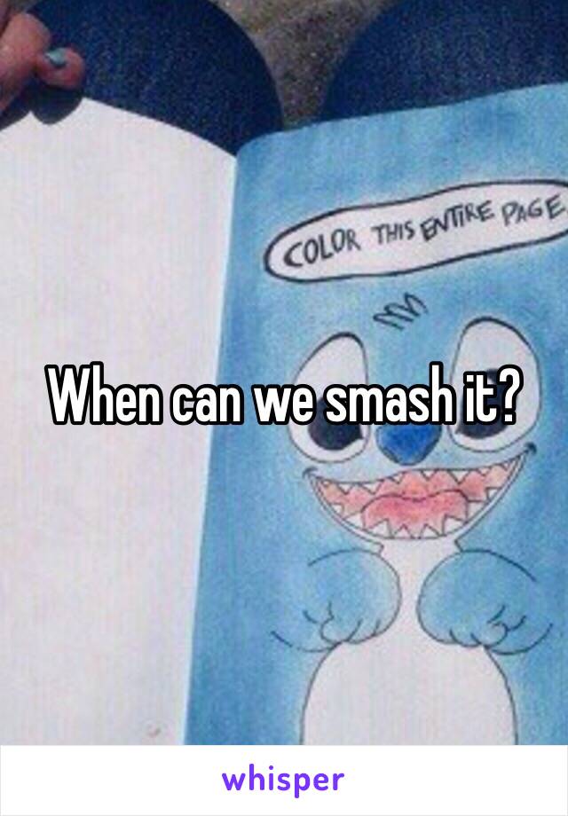 When can we smash it?