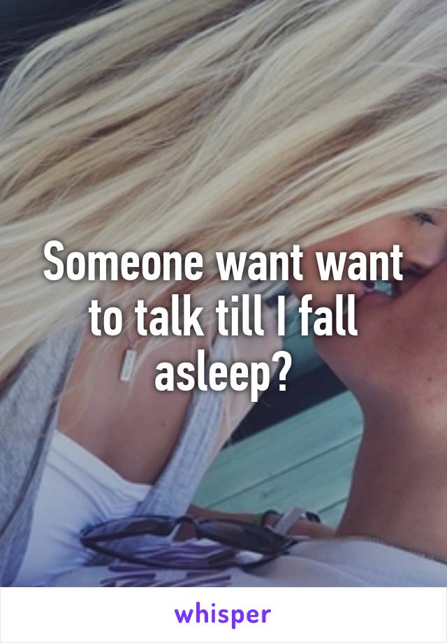 Someone want want to talk till I fall asleep?